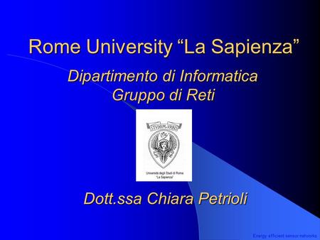 Energy efficient sensor networks Rome University “La Sapienza” Dipartimento di Informatica Gruppo di Reti Dott.ssa Chiara Petrioli.