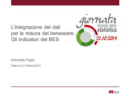 L’integrazione dei dati per la misura del benessere. Gli indicatori del BES Antonella Puglia Palermo, 21 Ottobre 2014.
