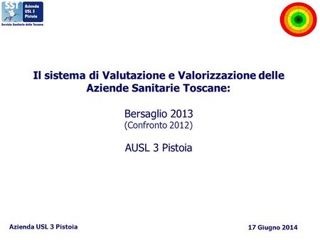 Il sistema di Valutazione e Valorizzazione delle Aziende Sanitarie Toscane: Bersaglio 2013 (Confronto 2012) AUSL 3 Pistoia Azienda USL 3 Pistoia 17 Giugno.