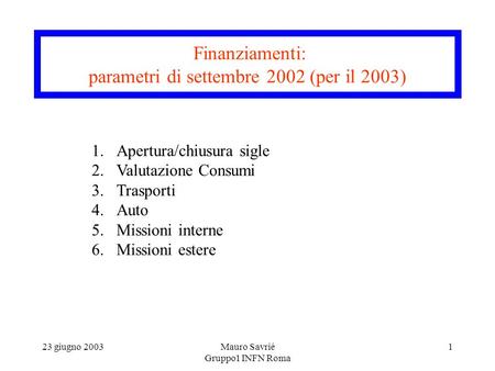 23 giugno 2003Mauro Savrié Gruppo1 INFN Roma 1 Finanziamenti: parametri di settembre 2002 (per il 2003) 1.Apertura/chiusura sigle 2.Valutazione Consumi.