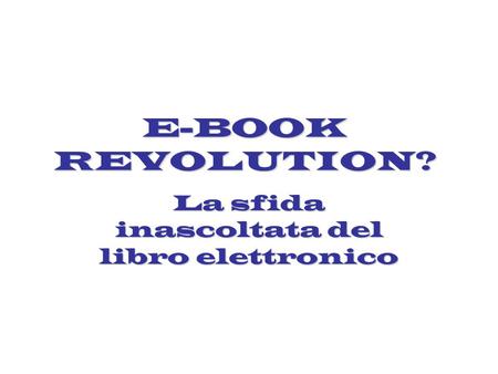 E-BOOK REVOLUTION? La sfida inascoltata del libro elettronico.