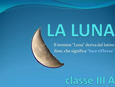 LA LUNA classe III A Il termine “Luna” deriva dal latino