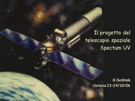 Il progetto del telescopio spaziale Spectum UV G.Sedmak Catania 23-24/10/06.