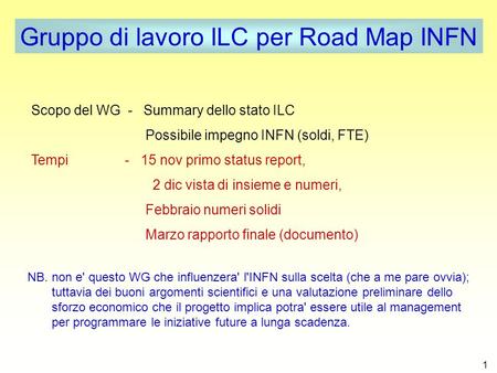 1 Gruppo di lavoro ILC per Road Map INFN Scopo del WG - Summary dello stato ILC Possibile impegno INFN (soldi, FTE) Tempi - 15 nov primo status report,
