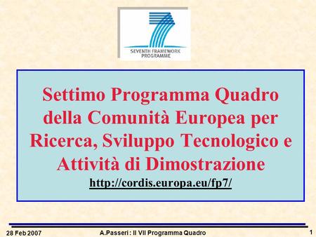 28 Feb 2007 A.Passeri : Il VII Programma Quadro 1 Settimo Programma Quadro della Comunità Europea per Ricerca, Sviluppo Tecnologico e Attività di Dimostrazione.
