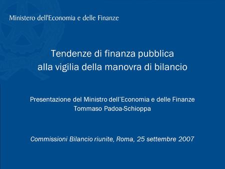 T. Padoa-Schioppa, Tendenze di finanza pubblica, Roma 25 settembre 2007 1 Tendenze di finanza pubblica alla vigilia della manovra di bilancio Presentazione.