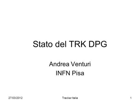 27/03/2012Tracker Italia1 Stato del TRK DPG Andrea Venturi INFN Pisa.