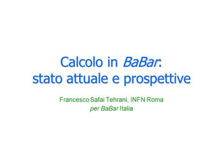 Calcolo in BaBar: stato attuale e prospettive Francesco Safai Tehrani, INFN Roma per BaBar Italia.