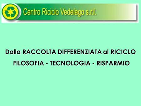 Dalla RACCOLTA DIFFERENZIATA al RICICLO FILOSOFIA - TECNOLOGIA - RISPARMIO FILOSOFIA - TECNOLOGIA - RISPARMIO.