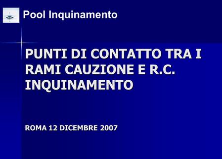 Pool Inquinamento PUNTI DI CONTATTO TRA I RAMI CAUZIONE E R.C. INQUINAMENTO ROMA 12 DICEMBRE 2007.