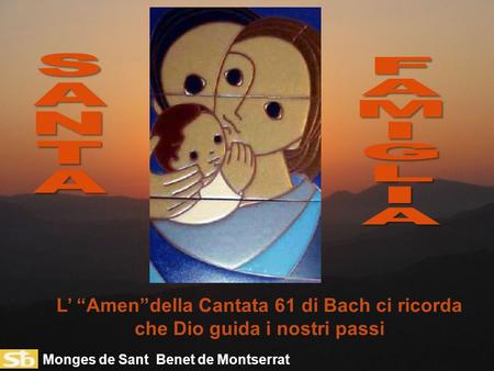 S A N T F A M I G L L’ “Amen”della Cantata 61 di Bach ci ricorda che Dio guida i nostri passi Monges de Sant Benet de Montserrat.