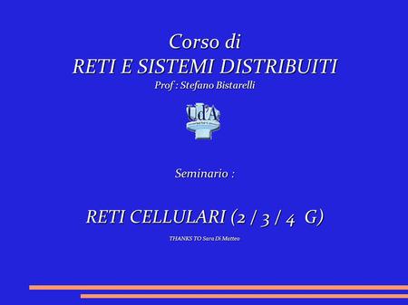 Corso di RETI E SISTEMI DISTRIBUITI Prof : Stefano Bistarelli Seminario : RETI CELLULARI (2 / 3 / 4 G) THANKS TO Sara Di Matteo.
