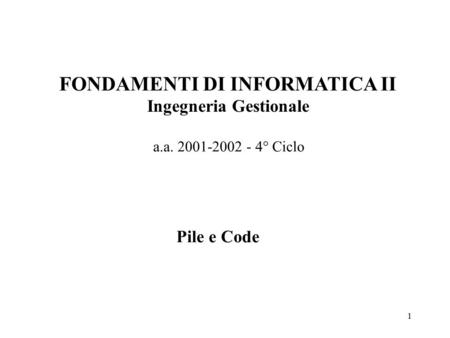 1 FONDAMENTI DI INFORMATICA II Ingegneria Gestionale a.a. 2001-2002 - 4° Ciclo Pile e Code.