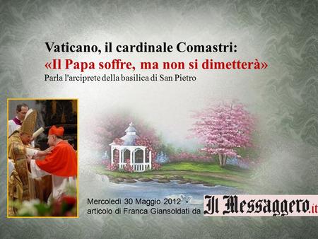 Vaticano, il cardinale Comastri: «Il Papa soffre, ma non si dimetterà» Parla l'arciprete della basilica di San Pietro Mercoledì 30 Maggio 2012 - articolo.