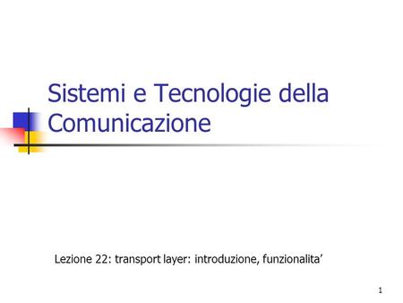1 Sistemi e Tecnologie della Comunicazione Lezione 22: transport layer: introduzione, funzionalita’