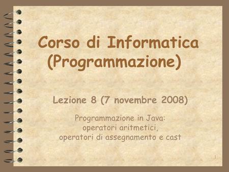 1 Corso di Informatica (Programmazione) Lezione 8 (7 novembre 2008) Programmazione in Java: operatori aritmetici, operatori di assegnamento e cast.