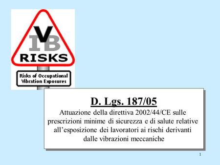 1 D. Lgs. 187/05 Attuazione della direttiva 2002/44/CE sulle prescrizioni minime di sicurezza e di salute relative all’esposizione dei lavoratori ai rischi.