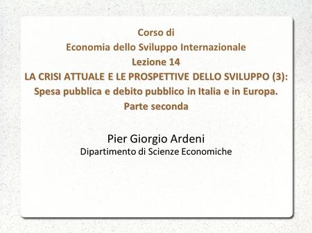 Lezione 14 LA CRISI ATTUALE E LE PROSPETTIVE DELLO SVILUPPO (3): Spesa pubblica e debito pubblico in Italia e in Europa. Parte seconda Corso di Economia.