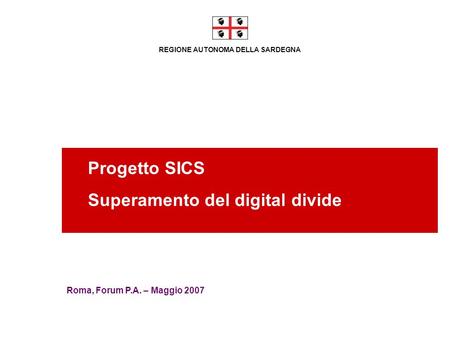 REGIONE AUTONOMA DELLA SARDEGNA Progetto SICS Superamento del digital divide Roma, Forum P.A. – Maggio 2007.