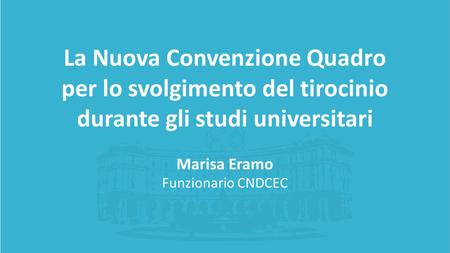 La Nuova Convenzione Quadro per lo svolgimento del tirocinio durante gli studi universitari Marisa Eramo Funzionario CNDCEC.