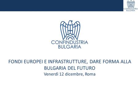 FONDI EUROPEI E INFRASTRUTTURE, DARE FORMA ALLA BULGARIA DEL FUTURO Venerdì 12 dicembre, Roma.