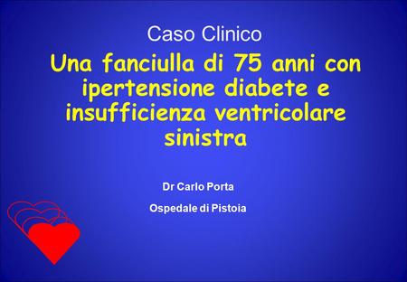 Caso Clinico Una fanciulla di 75 anni con ipertensione diabete e insufficienza ventricolare sinistra Dr Carlo Porta Ospedale di Pistoia 1.