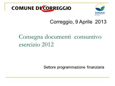 Correggio, 9 Aprile 2013 Settore programmazione finanziaria Consegna documenti consuntivo esercizio 2012.