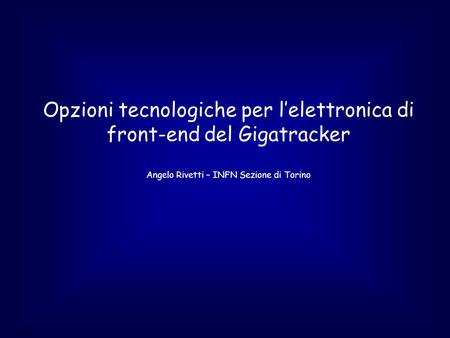 Opzioni tecnologiche per l’elettronica di front-end del Gigatracker Angelo Rivetti – INFN Sezione di Torino.