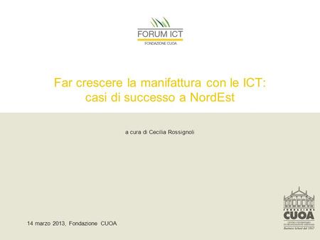 Far crescere la manifattura con le ICT: casi di successo a NordEst a cura di Cecilia Rossignoli 14 marzo 2013, Fondazione CUOA.