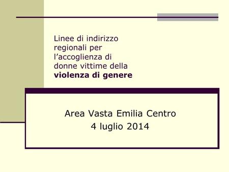 Linee di indirizzo regionali per l’accoglienza di donne vittime della violenza di genere Area Vasta Emilia Centro 4 luglio 2014.