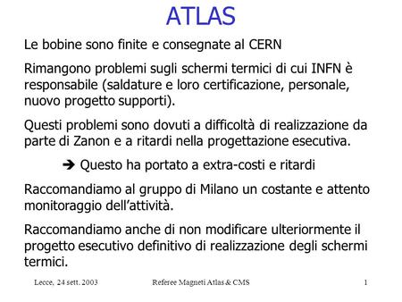 Lecce, 24 sett. 2003Referee Magneti Atlas & CMS1 ATLAS Le bobine sono finite e consegnate al CERN Rimangono problemi sugli schermi termici di cui INFN.