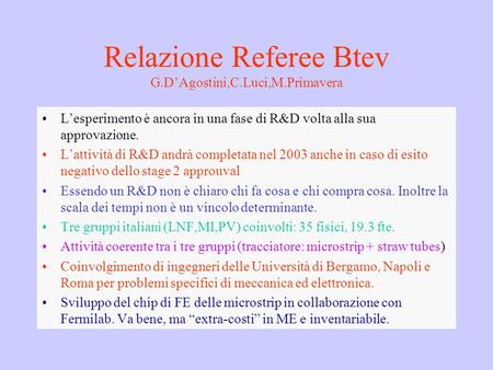 Relazione Referee Btev G.D’Agostini,C.Luci,M.Primavera L’esperimento è ancora in una fase di R&D volta alla sua approvazione. L’attività di R&D andrà completata.