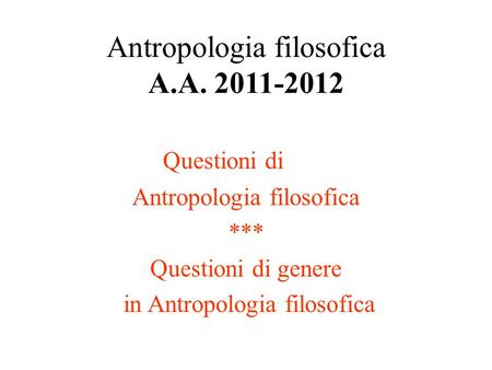 Antropologia filosofica A.A. 2011-2012 Questioni di Antropologia filosofica *** Questioni di genere in Antropologia filosofica.