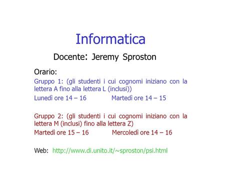 Informatica Docente : Jeremy Sproston Orario: Gruppo 1: (gli studenti i cui cognomi iniziano con la lettera A fino alla lettera L (inclusi)) Lunedì ore.