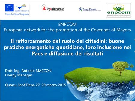 Dott. Ing. Antonio MAZZON Energy Manager Quartu Sant’Elena 27-29 marzo 2015 ENPCOM European network for the promotion of the Covenant of Mayors Il rafforzamento.