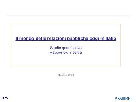 ISPO Il mondo delle relazioni pubbliche oggi in Italia Studio quantitativo Rapporto di ricerca Maggio 2008.