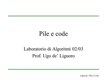 AlgoLab - Pile e Code Pile e code Laboratorio di Algoritmi 02/03 Prof. Ugo de’ Liguoro.