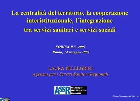 1Forum PA-sanità-sociale, 14.05.04 LAURA PELLEGRINI Agenzia per i Servizi Sanitari Regionali La centralità del territorio, la cooperazione interistituzionale,