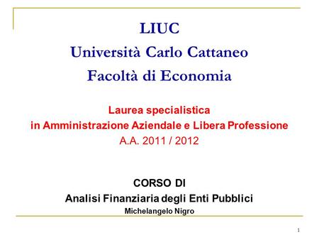 1 LIUC Università Carlo Cattaneo Facoltà di Economia Laurea specialistica in Amministrazione Aziendale e Libera Professione A.A. 2011 / 2012 CORSO DI Analisi.