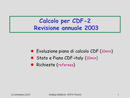 24 settembre 2003Stefano Belforte - INFN Trieste1 Calcolo per CDF-2 Revisione annuale 2003 Evoluzione piano di calcolo CDF ( 10min ) Stato e Piano CDF-italy.