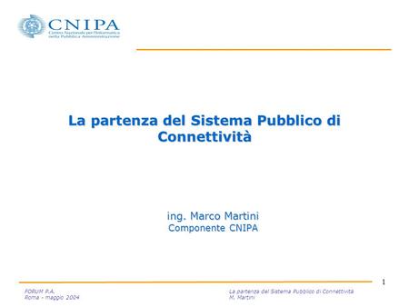 1 FORUM P.A. La partenza del Sistema Pubblico di Connettività Roma - maggio 2004M. Martini La partenza del Sistema Pubblico di Connettività ing. Marco.