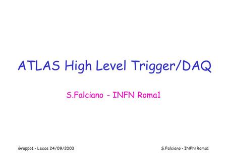Gruppo1 - Lecce 24/09/2003 S.Falciano - INFN Roma1 ATLAS High Level Trigger/DAQ S.Falciano - INFN Roma1.