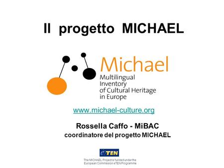 Il progetto MICHAEL www.michael-culture.org The MICHAEL Project is funded under the European Commission eTEN Programme Rossella Caffo - MiBAC coordinatore.