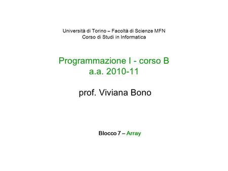 Università di Torino – Facoltà di Scienze MFN Corso di Studi in Informatica Programmazione I - corso B a.a. 2010-11 prof. Viviana Bono Blocco 7 – Array.