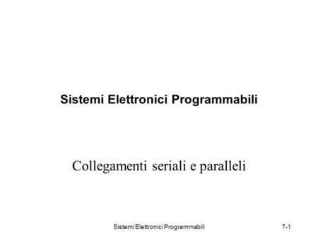 Sistemi Elettronici Programmabili7-1 Sistemi Elettronici Programmabili Collegamenti seriali e paralleli.