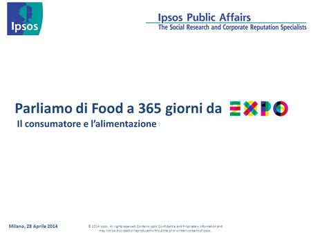 Milano, 28 Aprile 2014 Parliamo di Food a 365 giorni da Il consumatore e l’alimentazione © 2014 Ipsos. All rights reserved. Contains Ipsos' Confidential.