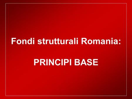 Fondi strutturali Romania: PRINCIPI BASE. I FONDI STRUTTURALI Il 27/12/06 approvato dalla Commissione Europea il regolamento dei fondi strutturali per.
