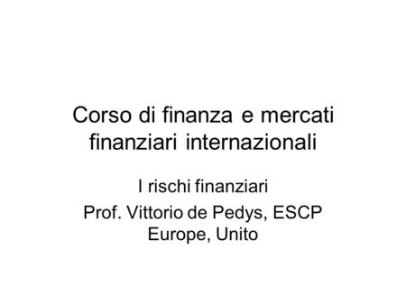 Corso di finanza e mercati finanziari internazionali I rischi finanziari Prof. Vittorio de Pedys, ESCP Europe, Unito.