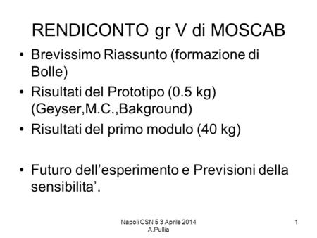Napoli CSN 5 3 Aprile 2014 A.Pullia 1 RENDICONTO gr V di MOSCAB Brevissimo Riassunto (formazione di Bolle) Risultati del Prototipo (0.5 kg) (Geyser,M.C.,Bakground)
