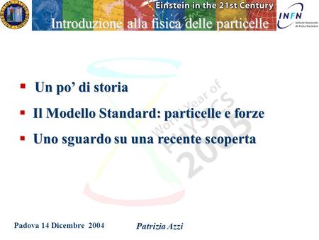 Padova 14 Dicembre 2004 Patrizia Azzi Introduzione alla fisica delle particelle  Un po’ di storia  Il Modello Standard: particelle e forze  Uno sguardo.